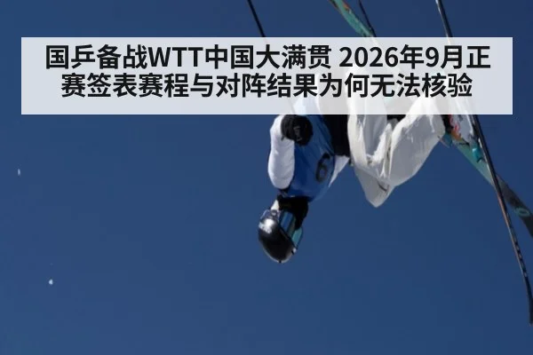 国乒备战WTT中国大满贯 2026年9月正赛签表赛程与对阵结果为何无法核验
