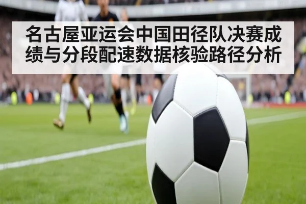 名古屋亚运会中国田径队决赛成绩与分段配速数据核验路径分析