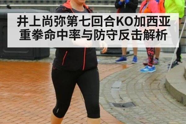 井上尚弥第七回合KO加西亚 重拳命中率与防守反击解析