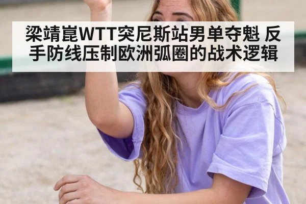 梁靖崑WTT突尼斯站男单夺魁 反手防线压制欧洲弧圈的战术逻辑